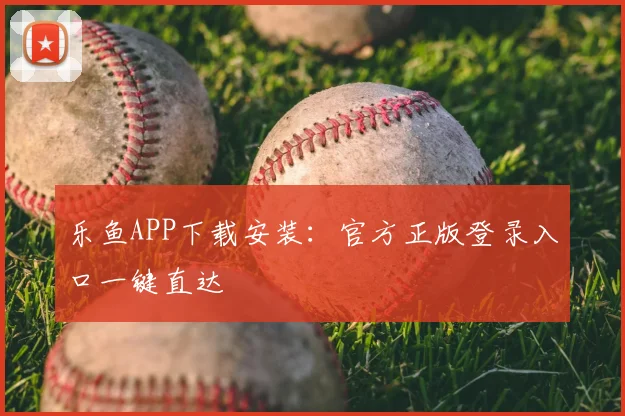 乐鱼APP下载安装：官方正版登录入口一键直达