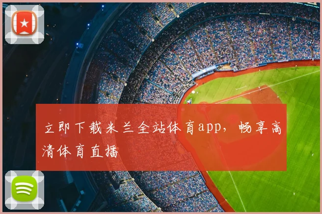 立即下载米兰全站体育app，畅享高清体育直播
