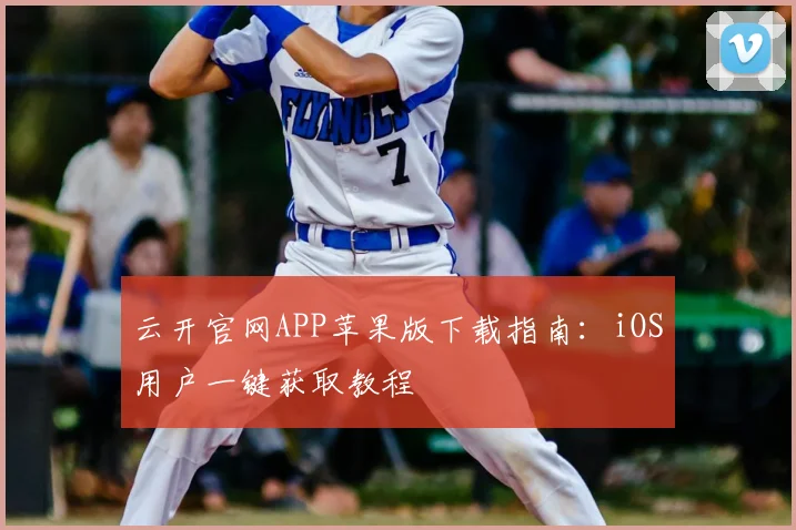 云开官网APP苹果版下载指南：iOS用户一键获取教程