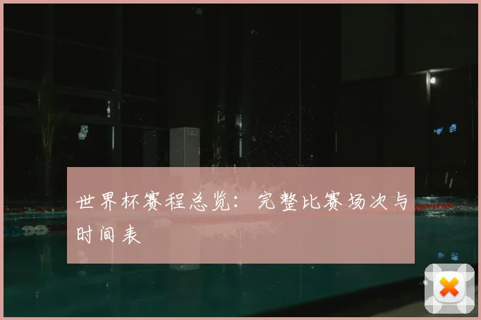 世界杯赛程总览：完整比赛场次与时间表