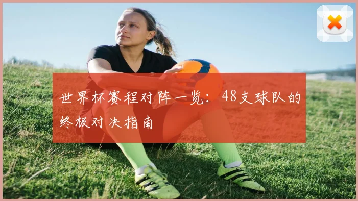世界杯赛程对阵一览：48支球队的终极对决指南