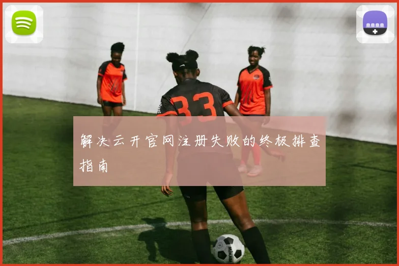 解决云开官网注册失败的终极排查指南