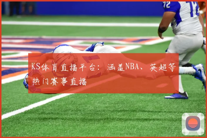 KS体育直播平台：涵盖NBA、英超等热门赛事直播