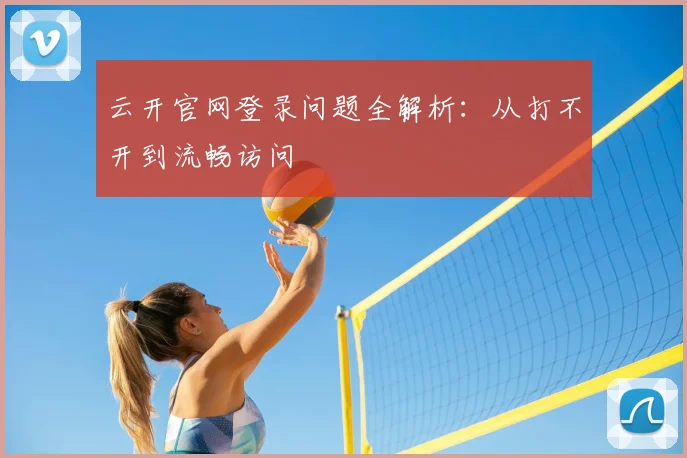 云开官网登录问题全解析：从打不开到流畅访问