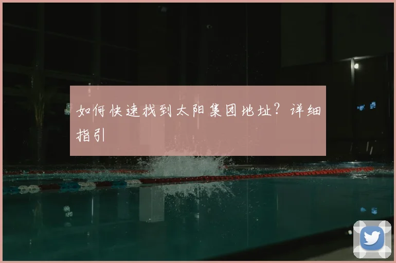 如何快速找到太阳集团地址？详细指引