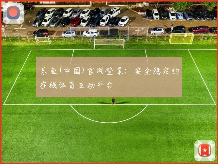 乐鱼(中国)官网登录：安全稳定的在线体育互动平台
