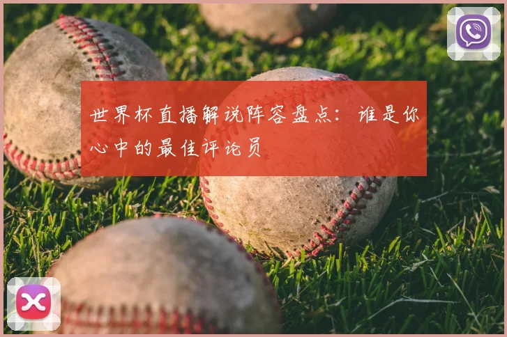 世界杯直播解说阵容盘点：谁是你心中的最佳评论员