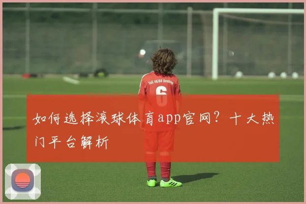 如何选择滚球体育app官网？十大热门平台解析