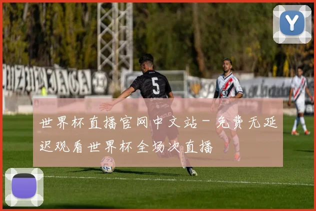 世界杯直播官网中文站 - 免费无延迟观看世界杯全场次直播