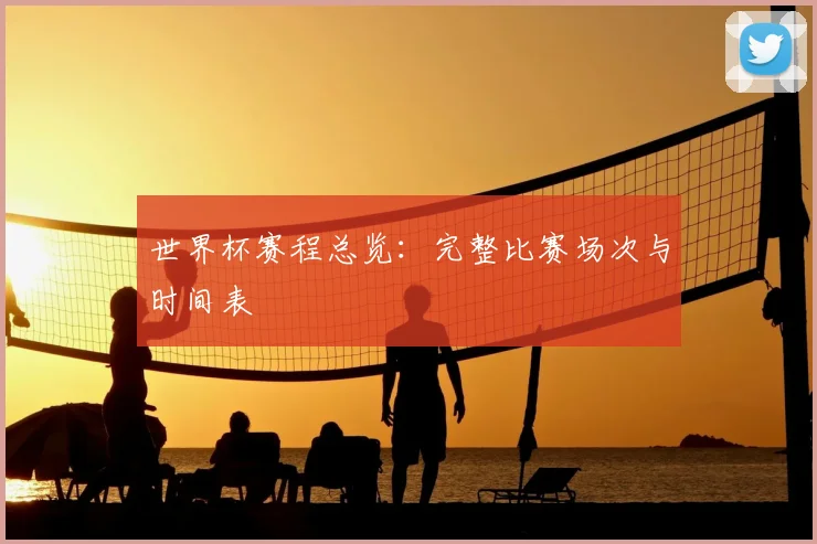世界杯赛程总览：完整比赛场次与时间表