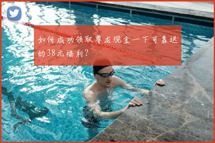 如何成功领取尊龙现金一下可靠送的38元福利？