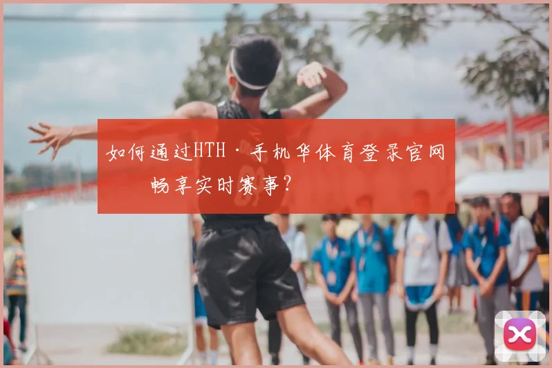 如何通过HTH·手机华体育登录官网版畅享实时赛事？