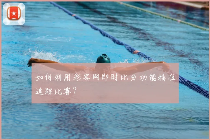 如何利用彩客网即时比分功能精准追踪比赛？