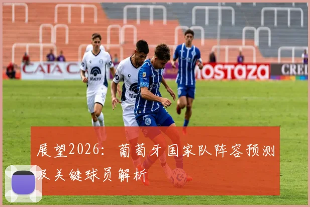 展望2026：葡萄牙国家队阵容预测及关键球员解析