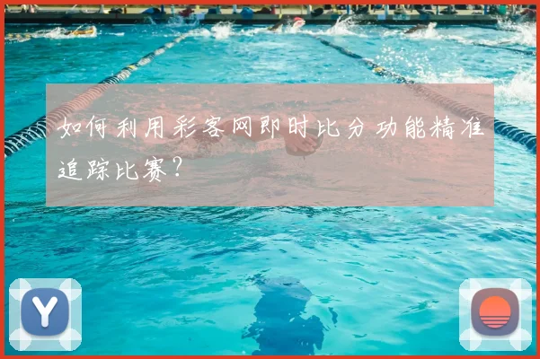 如何利用彩客网即时比分功能精准追踪比赛？
