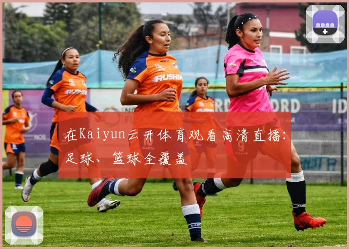 在Kaiyun云开体育观看高清直播：足球、篮球全覆盖
