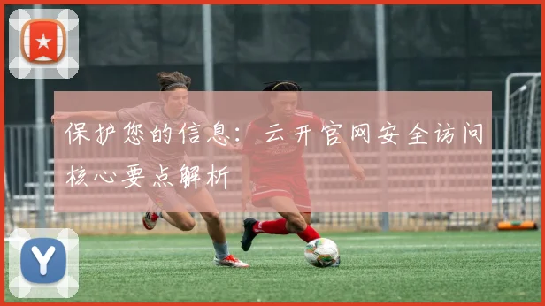 保护您的信息：云开官网安全访问核心要点解析