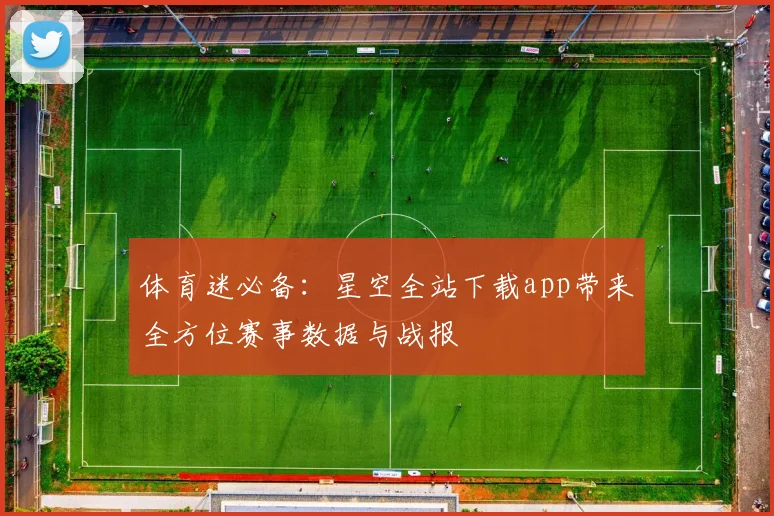 体育迷必备：星空全站下载app带来全方位赛事数据与战报