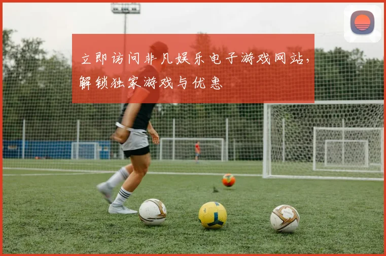立即访问非凡娱乐电子游戏网站，解锁独家游戏与优惠