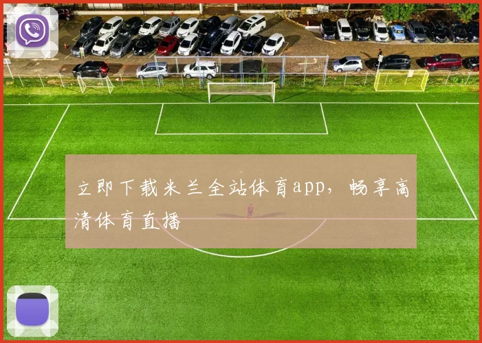 立即下载米兰全站体育app，畅享高清体育直播