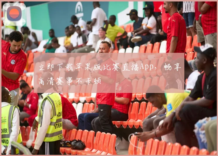 立即下载苹果版比赛直播App，畅享高清赛事不卡顿