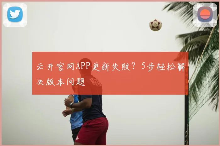 云开官网APP更新失败？5步轻松解决版本问题