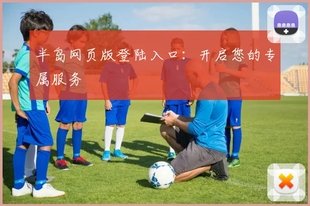 半岛网页版登陆入口：开启您的专属服务