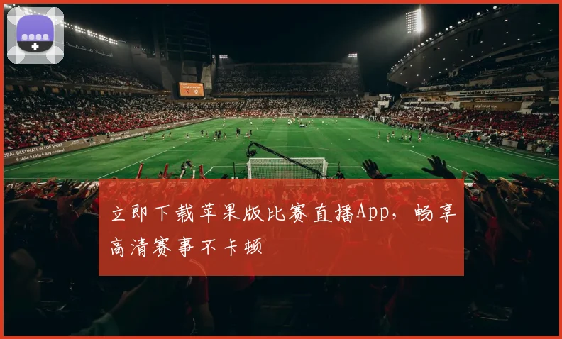 立即下载苹果版比赛直播App，畅享高清赛事不卡顿