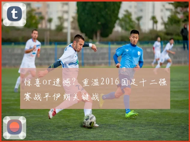 惊喜or遗憾？重温2016国足十二强赛战平伊朗关键战