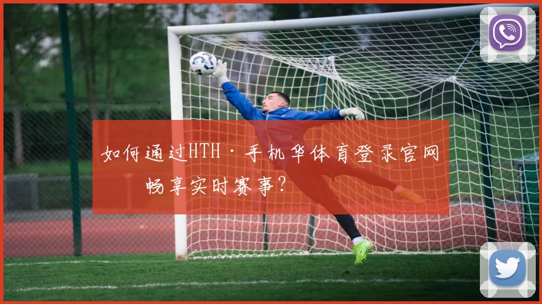 如何通过HTH·手机华体育登录官网版畅享实时赛事？
